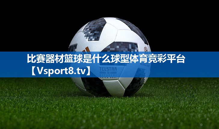 比赛器材篮球是什么球型体育竞彩平台