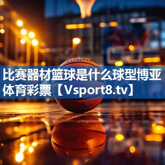 比赛器材篮球是什么球型博亚体育彩票
