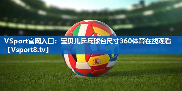 VSport官网入口：宝贝儿乒乓球台尺寸360体育在线观看