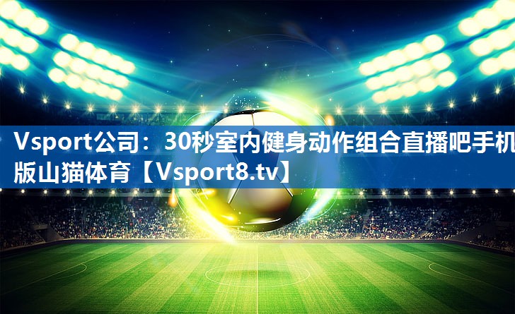 <strong>Vsport公司：30秒室内健身动作组合直播吧手机版山猫体育</strong>