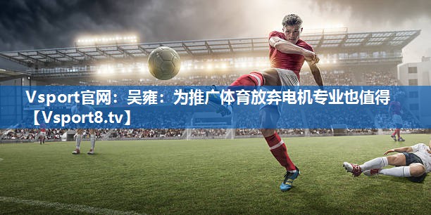 <strong>Vsport官网：吴雍：为推广体育放弃电机专业也值得</strong>