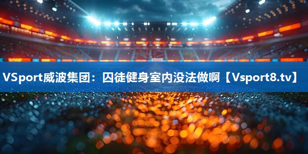 <strong>VSport威波集团：囚徒健身室内没法做啊</strong>
