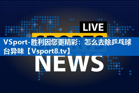 VSport-胜利因您更精彩：怎么去除乒乓球台异味