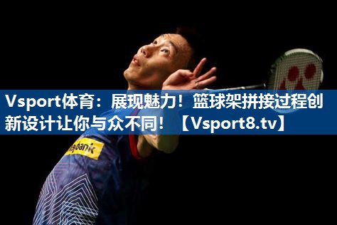 展现魅力！篮球架拼接过程创新设计让你与众不同！