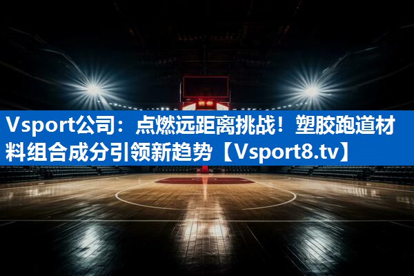 点燃远距离挑战！塑胶跑道材料组合成分引领新趋势