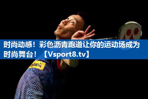 时尚动感！彩色沥青跑道让你的运动场成为时尚舞台！