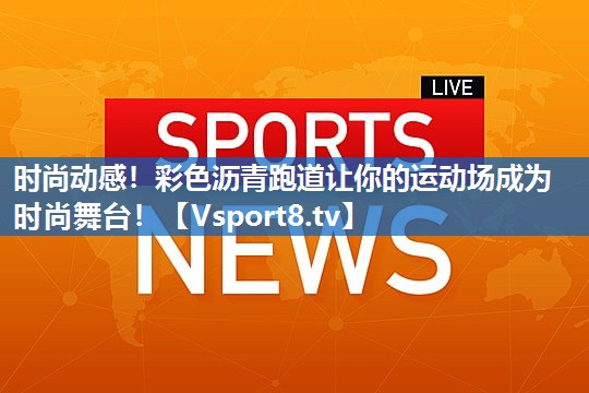时尚动感！彩色沥青跑道让你的运动场成为时尚舞台！