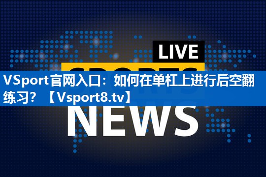 如何在单杠上进行后空翻练习? 如何在单杠上进行后空翻练习?