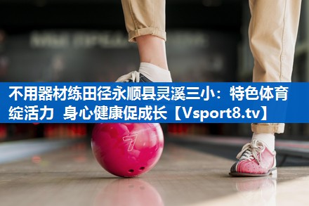 不用器材练田径永顺县灵溪三小：特色体育绽活力 身心健康促成长