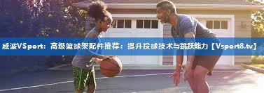 高级篮球架配件推荐：提升投球技术与跳跃能力