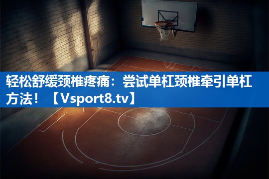 轻松舒缓颈椎疼痛：尝试单杠颈椎牵引单杠方法！