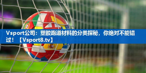 塑胶跑道材料的分类探秘，你绝对不能错过！