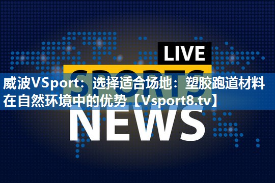 选择适合场地：塑胶跑道材料在自然环境中的优势