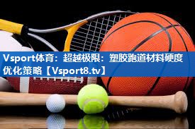 <strong>Vsport体育：超越极限：塑胶跑道材料硬度优化策略</strong>