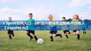 <strong>VSport官网入口：261室内健身操蓝鲸体育创始人</strong>