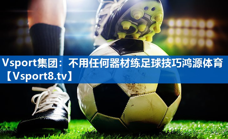 Vsport集团：不用任何器材练足球技巧鸿源体育