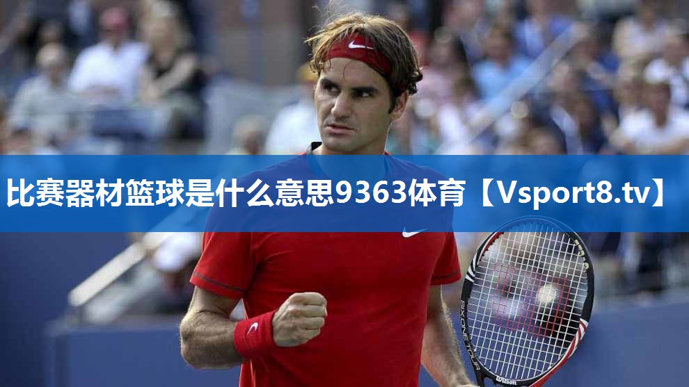 <strong>比赛器材篮球是什么意思9363体育</strong>