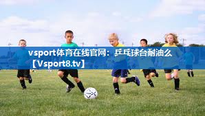 <strong>vsport体育在线官网：乒乓球台耐油么</strong>