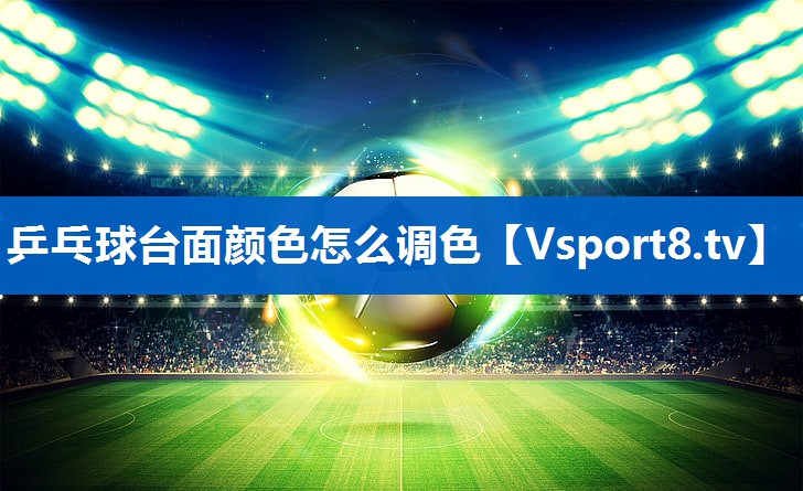 <strong>乒乓球台面颜色怎么调色</strong>