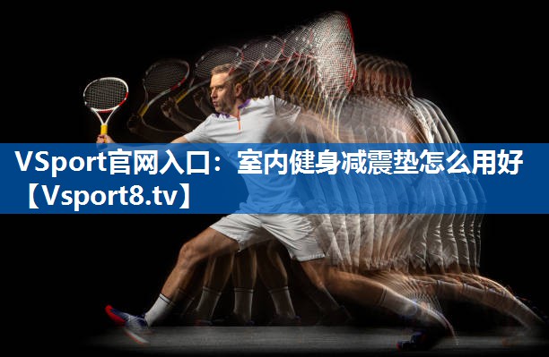 <strong>VSport官网入口：室内健身减震垫怎么用好</strong>