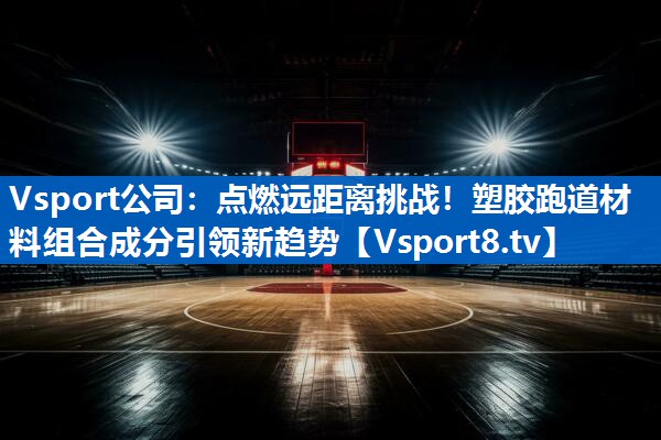 <strong>Vsport公司：点燃远距离挑战！塑胶跑道材料组合成分引领新趋势</strong>