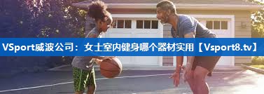 <strong>VSport威波公司：女士室内健身哪个器材实用</strong>