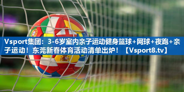 Vsport集团：3-6岁室内亲子运动健身篮球+网球+夜跑+亲子运动！东莞新春体育活动清单出炉！