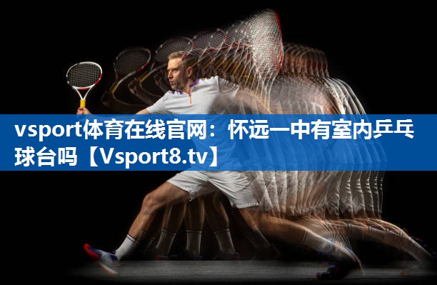 <strong>vsport体育在线官网：怀远一中有室内乒乓球台吗</strong>