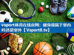 vsport体育在线官网：健身操属于室内吗还是室外