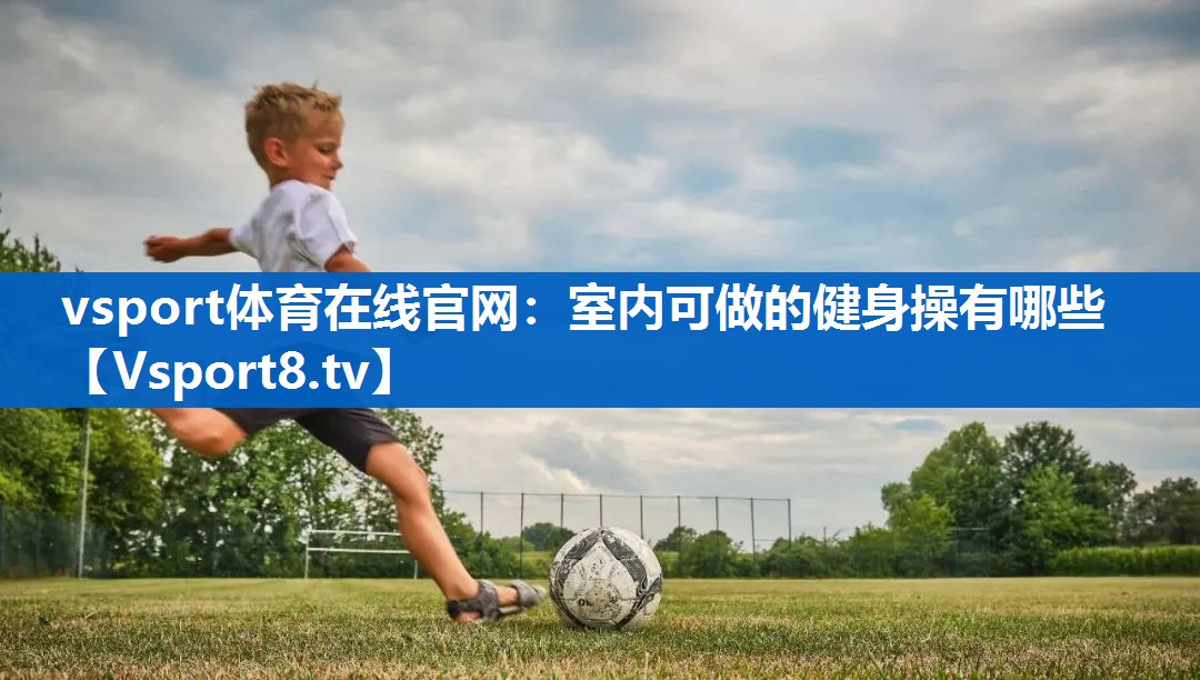 <strong>vsport体育在线官网：室内可做的健身操有哪些</strong>