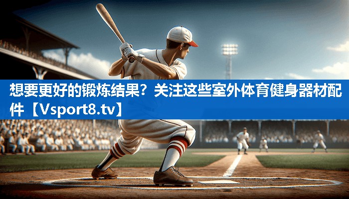 想要更好的锻炼结果？关注这些室外体育健身器材配件