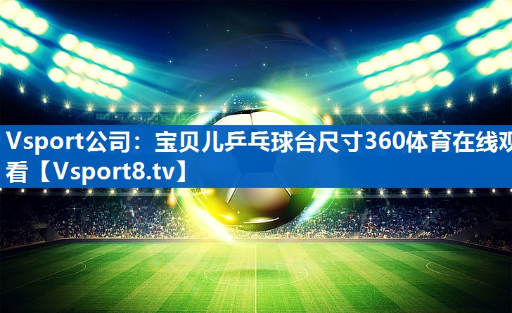 Vsport公司：宝贝儿乒乓球台尺寸360体育在线观看