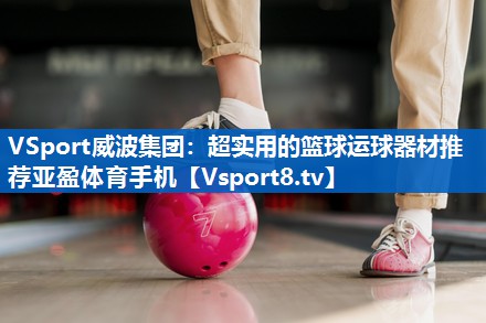 <strong>VSport威波集团：超实用的篮球运球器材推荐亚盈体育手机</strong>