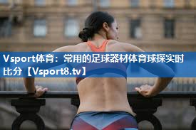 Vsport体育：常用的足球器材体育球探实时比分