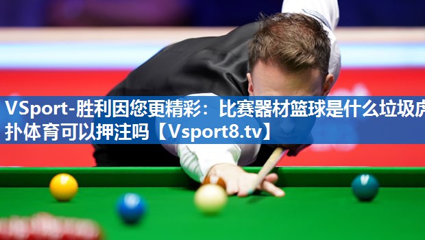 VSport-胜利因您更精彩：比赛器材篮球是什么垃圾虎扑体育可以押注吗