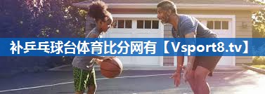 补乒乓球台体育比分网有