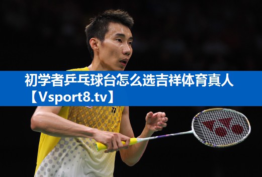 初学者乒乓球台怎么选吉祥体育真人