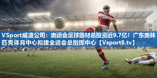 <strong>VSport威波公司：奥运会足球器材总投资近9.7亿！广东奥林匹克体育中心拟建全运会总指挥中心</strong>