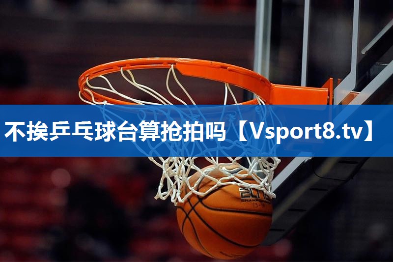 不挨乒乓球台算抢拍吗