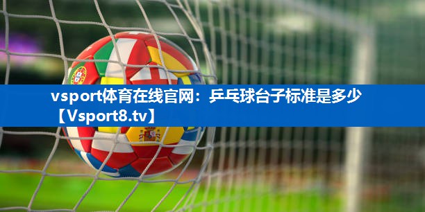 vsport体育在线官网：乒乓球台子标准是多少