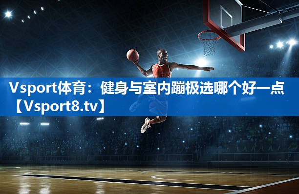 Vsport体育：健身与室内蹦极选哪个好一点