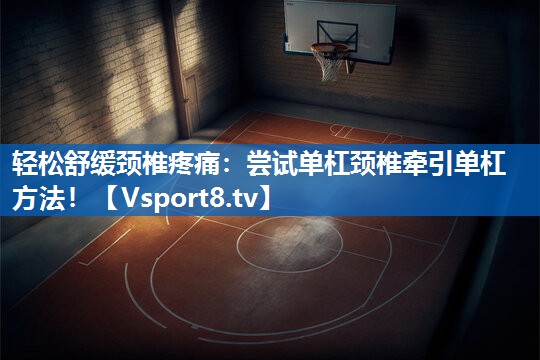 轻松舒缓颈椎疼痛：尝试单杠颈椎牵引单杠方法！