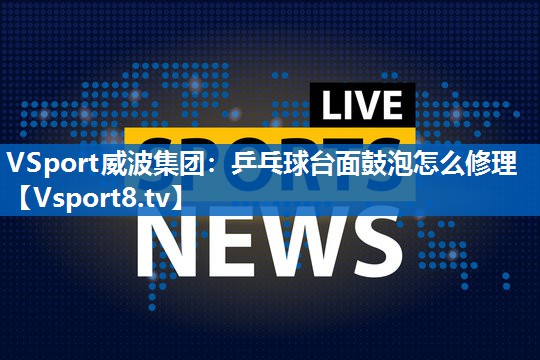 <strong>VSport威波集团：乒乓球台面鼓泡怎么修理</strong>