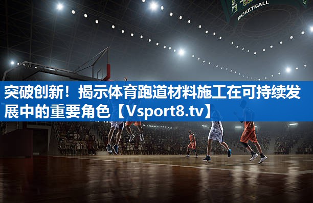 突破创新！揭示体育跑道材料施工在可持续发展中的重要角色