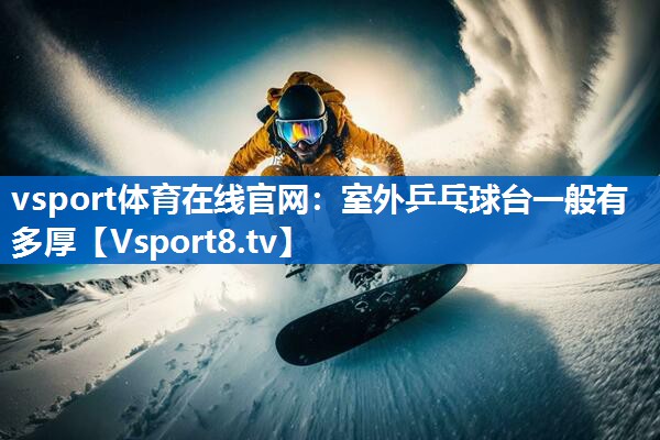 <strong>vsport体育在线官网：室外乒乓球台一般有多厚</strong>
