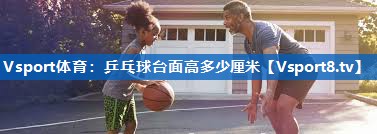 Vsport体育：乒乓球台面高多少厘米