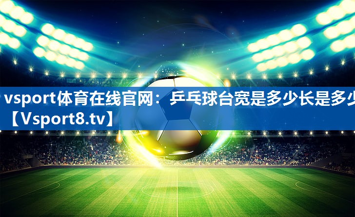 vsport体育在线官网：乒乓球台宽是多少长是多少