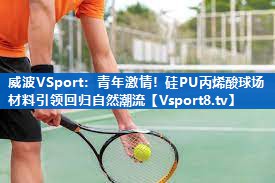 威波VSport：青年激情！硅PU丙烯酸球场材料引领回归自然潮流