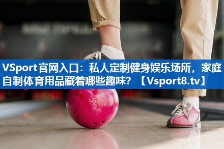 VSport官网入口：私人定制健身娱乐场所，家庭自制体育用品藏着哪些趣味？