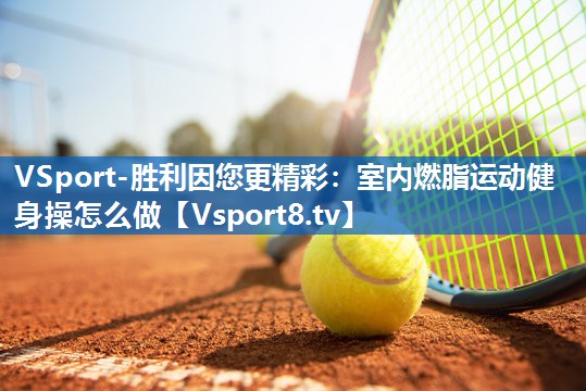 VSport-胜利因您更精彩：室内燃脂运动健身操怎么做